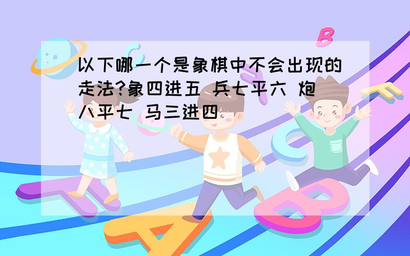 以下哪一个是象棋中不会出现的走法?象四进五 兵七平六 炮八平七 马三进四