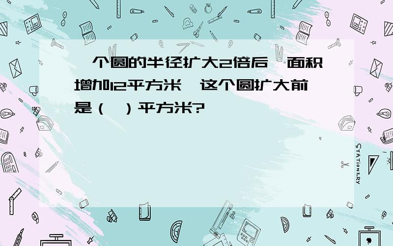 一个圆的半径扩大2倍后,面积增加12平方米,这个圆扩大前是（ ）平方米?