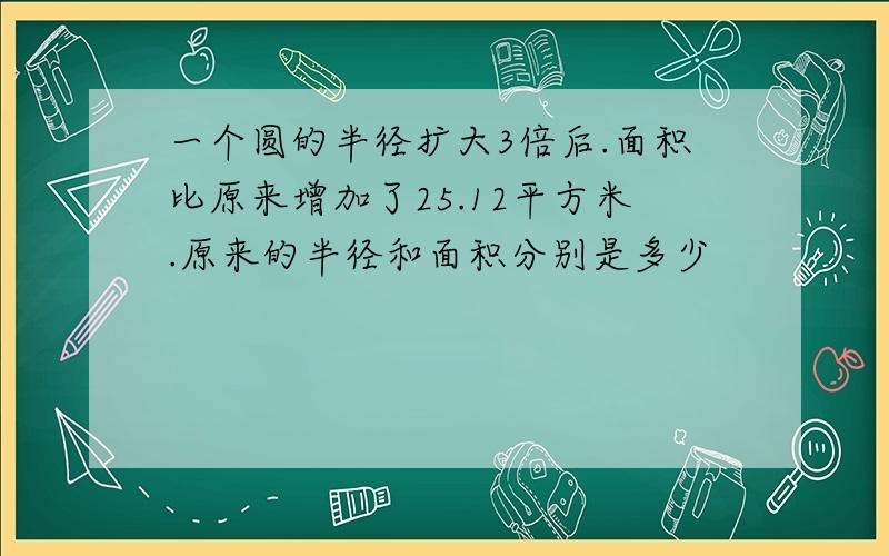 一个圆的半径扩大3倍后.面积比原来增加了25.12平方米.原来的半径和面积分别是多少