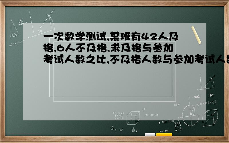 一次数学测试,某班有42人及格,6人不及格,求及格与参加考试人数之比,不及格人数与参加考试人数之比,化简并求值.