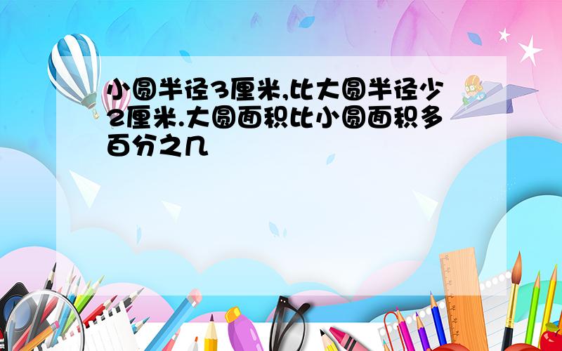 小圆半径3厘米,比大圆半径少2厘米.大圆面积比小圆面积多百分之几