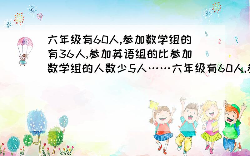 六年级有60人,参加数学组的有36人,参加英语组的比参加数学组的人数少5人……六年级有60人,参加数学组的有36人,参加英语组的比参加数学组的人数少5人,两项没参加的是两项都参加的人数的1