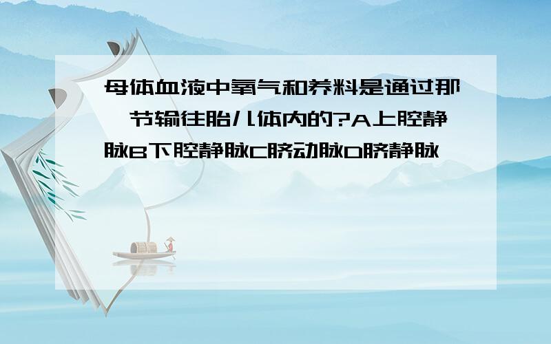 母体血液中氧气和养料是通过那一节输往胎儿体内的?A上腔静脉B下腔静脉C脐动脉D脐静脉