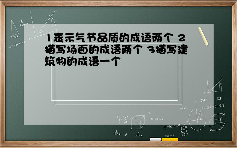 1表示气节品质的成语两个 2描写场面的成语两个 3描写建筑物的成语一个