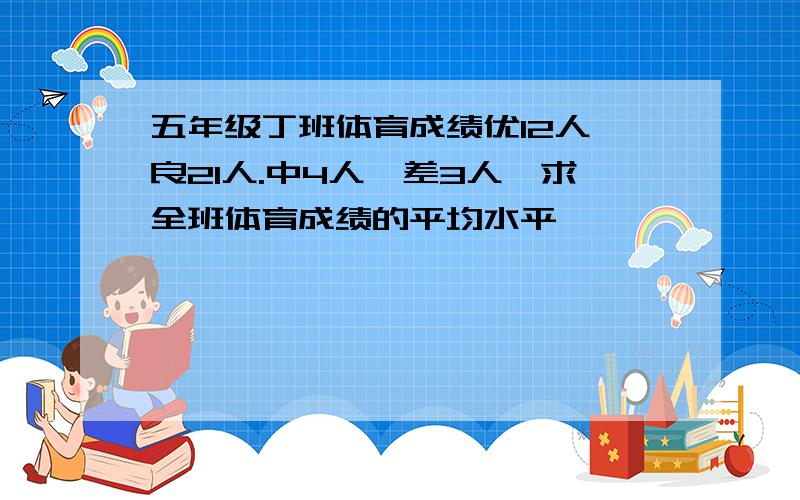 五年级丁班体育成绩优12人,良21人.中4人,差3人,求全班体育成绩的平均水平