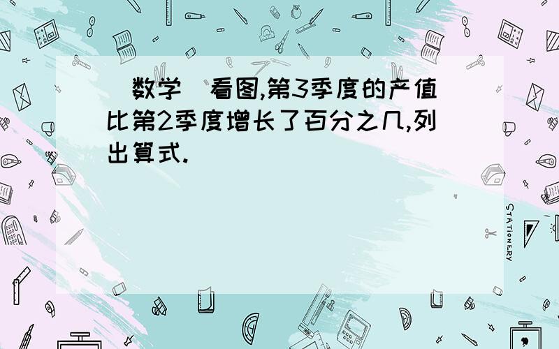 （数学）看图,第3季度的产值比第2季度增长了百分之几,列出算式.