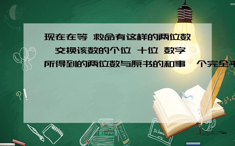 现在在等 救命有这样的两位数,交换该数的个位 十位 数字所得到的两位数与原书的和事一个完全平方数,例如：29就是这样的两位数,因为29+92=121=11的平方,请找出所有这样的两位数2L 除了这些