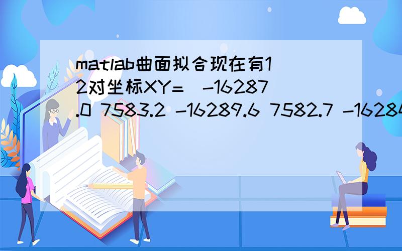 matlab曲面拟合现在有12对坐标XY=[-16287.0 7583.2 -16289.6 7582.7 -16284.8 7583.5 -16287.4 7587.6 -16277.7 7576.1 -16310.9 7562.4 -16337.5 7565.5 -16340.1 7587.8 -16315.9 7583.6 -16378.6 7580.3 -16413.3 7565.4 -16412.7 7609.4 -16352.5 7608.5