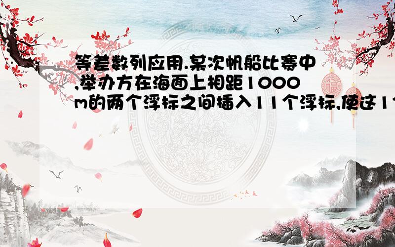 等差数列应用.某次帆船比赛中,举办方在海面上相距1000m的两个浮标之间插入11个浮标,使这13个浮标中,相邻浮标之间的距离成等差数列(假定这些浮标都在同一条直线上),那么第2个浮标到第12个