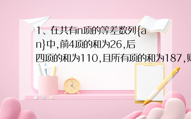 1、在共有n项的等差数列{an}中,前4项的和为26,后四项的和为110,且所有项的和为187,则n=_______________2、设Sn是等差数列{an}的前n项和,若（S3／S6）＝（1／3）,则（S6／S12）＝＿＿＿＿＿＿＿＿＿