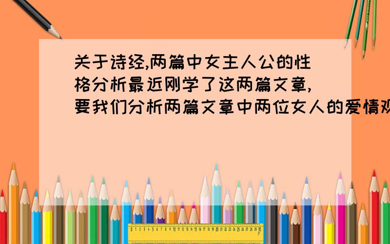 关于诗经,两篇中女主人公的性格分析最近刚学了这两篇文章,要我们分析两篇文章中两位女人的爱情观,性格,及其爱情结局的分析,下周我们上课时要进行讨论,希望大家帮我分析分析,200字左右