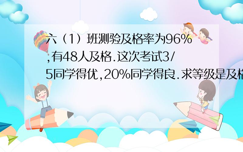 六（1）班测验及格率为96%,有48人及格.这次考试3/5同学得优,20%同学得良.求等级是及格和不及格的人数