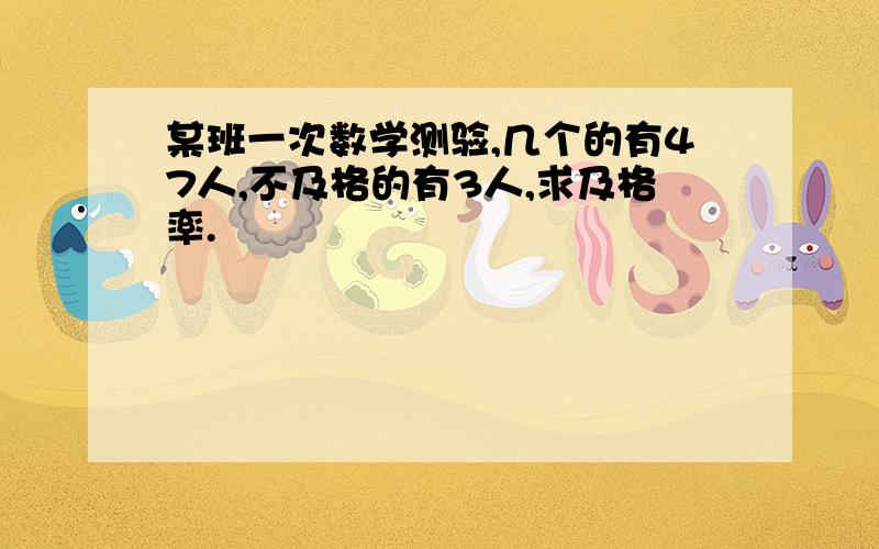 某班一次数学测验,几个的有47人,不及格的有3人,求及格率.