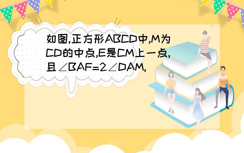 如图,正方形ABCD中,M为CD的中点,E是CM上一点,且∠BAF=2∠DAM,