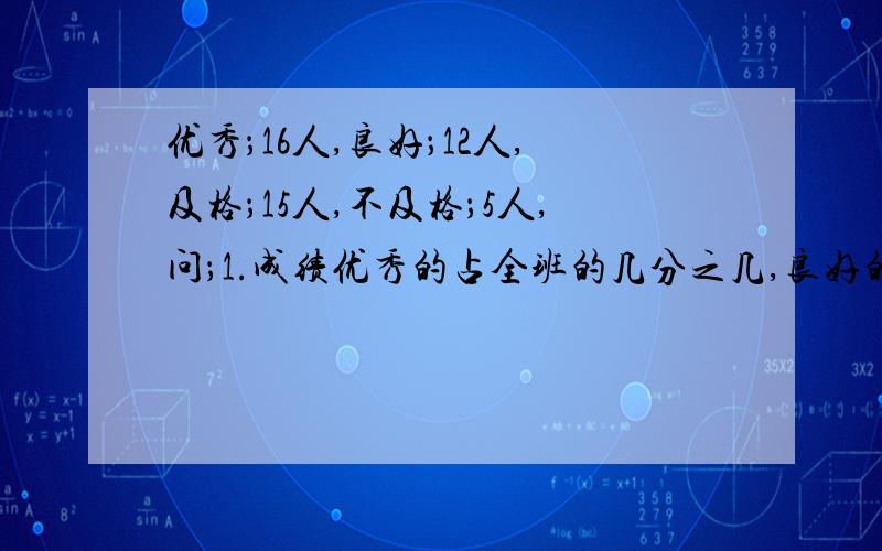 优秀；16人,良好；12人,及格；15人,不及格；5人,问；1.成绩优秀的占全班的几分之几,良好的呢?