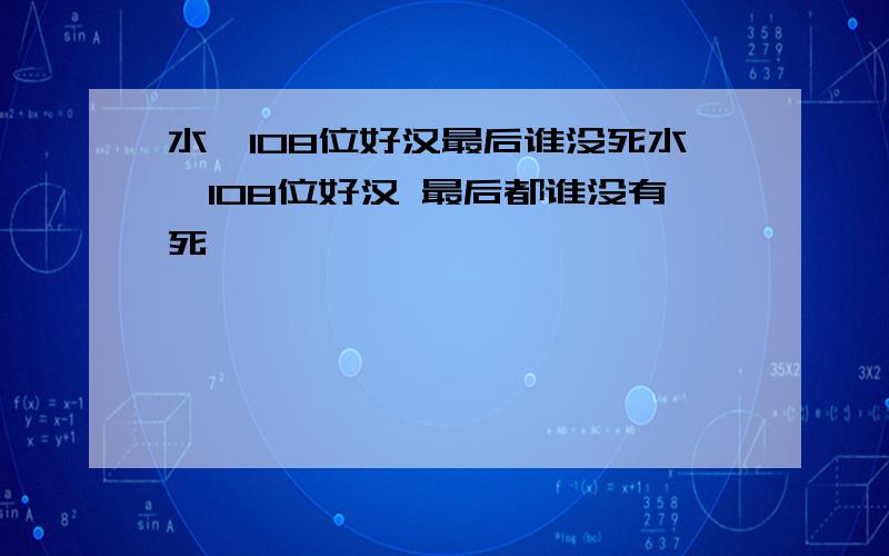 水浒108位好汉最后谁没死水浒108位好汉 最后都谁没有死