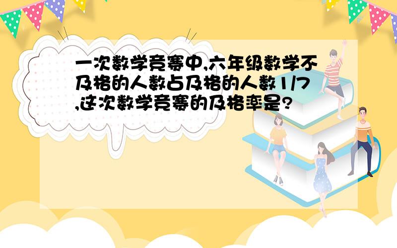 一次数学竞赛中,六年级数学不及格的人数占及格的人数1/7,这次数学竞赛的及格率是?