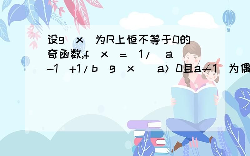 设g(x)为R上恒不等于0的奇函数,f（x）=(1/（a-1）+1/b）g（x）（a＞0且a≠1）为偶函数,则常数b=_______