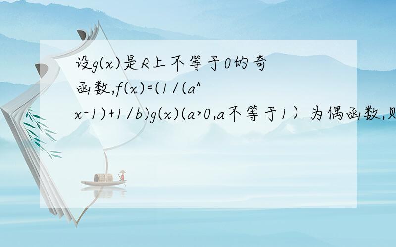 设g(x)是R上不等于0的奇函数,f(x)=(1/(a^x-1)+1/b)g(x)(a>0,a不等于1）为偶函数,则常数b=