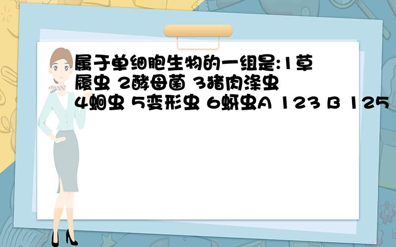 属于单细胞生物的一组是:1草履虫 2酵母菌 3猪肉涤虫 4蛔虫 5变形虫 6蚜虫A 123 B 125 C 135 D 146