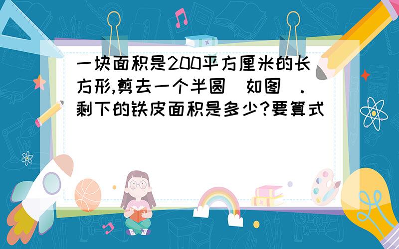 一块面积是200平方厘米的长方形,剪去一个半圆（如图）.剩下的铁皮面积是多少?要算式