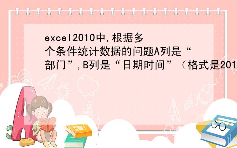 excel2010中,根据多个条件统计数据的问题A列是“部门”,B列是“日期时间”（格式是2014-4-12  11:52:17）,C列是“物品名称”.用D1统计,条件是：A列部门：综合部B列日期时间：5月份以后的（即忽