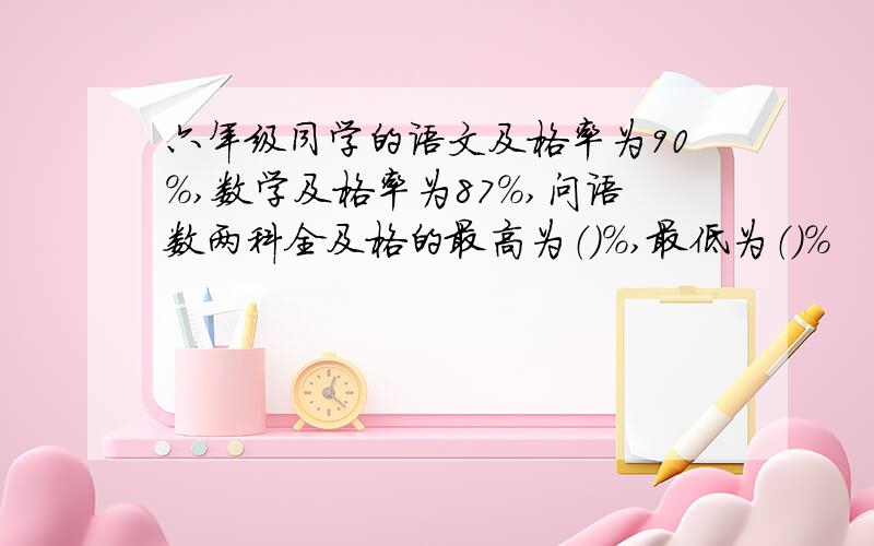 六年级同学的语文及格率为90％,数学及格率为87％,问语数两科全及格的最高为（）％,最低为（）％