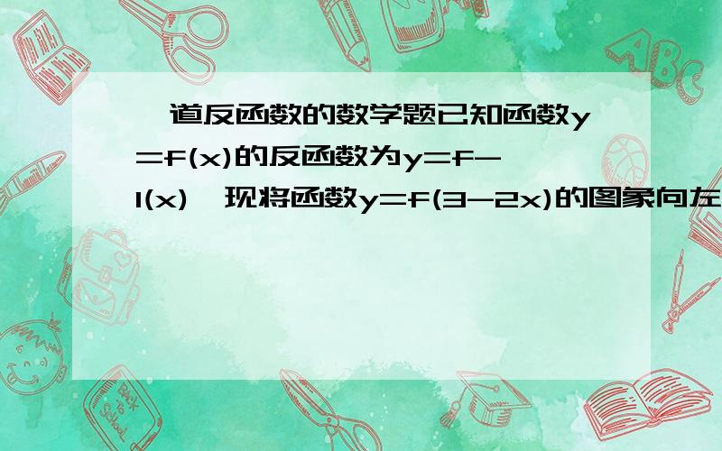 一道反函数的数学题已知函数y=f(x)的反函数为y=f-1(x),现将函数y=f(3-2x)的图象向左平移1个单位,向上平移2个单位,再关于原点对称后所得函数的反函数为