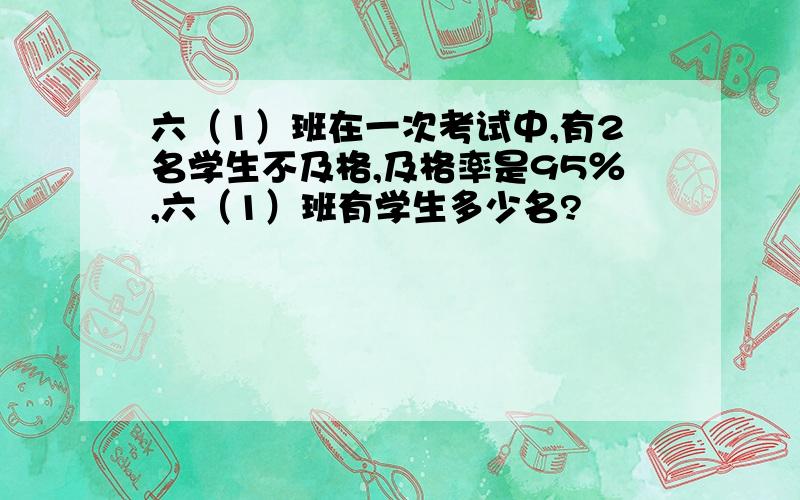 六（1）班在一次考试中,有2名学生不及格,及格率是95％,六（1）班有学生多少名?