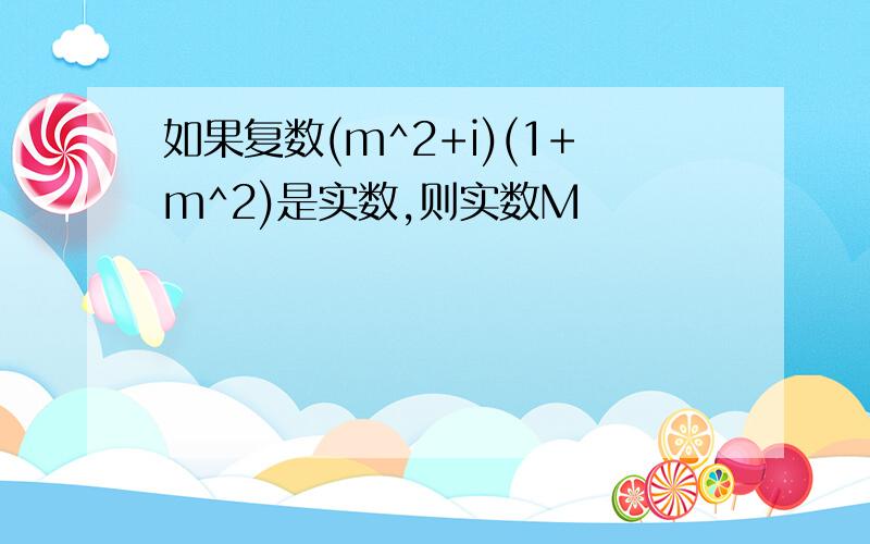 如果复数(m^2+i)(1+m^2)是实数,则实数M