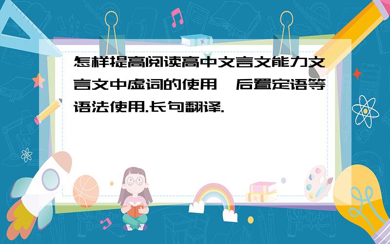 怎样提高阅读高中文言文能力文言文中虚词的使用,后置定语等语法使用.长句翻译.