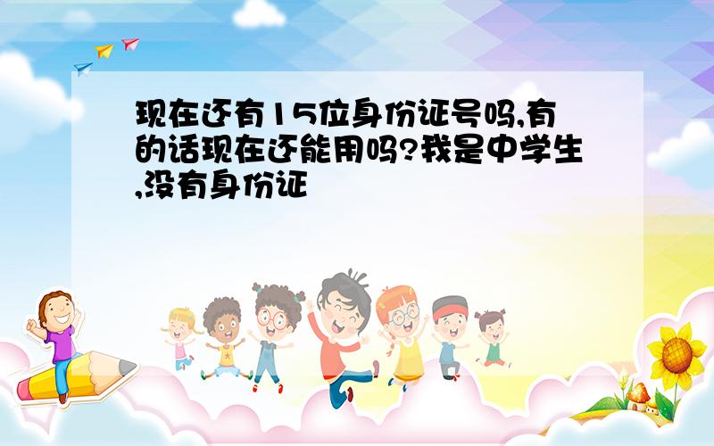 现在还有15位身份证号吗,有的话现在还能用吗?我是中学生,没有身份证