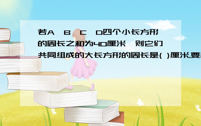 若A、B、C、D四个小长方形的周长之和为40厘米,则它们共同组成的大长方形的周长是( )厘米.要用算式方法做.