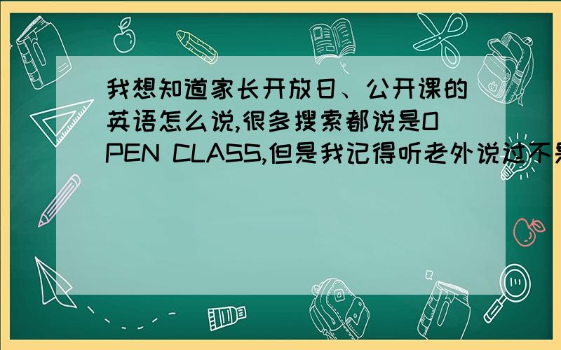 我想知道家长开放日、公开课的英语怎么说,很多搜索都说是OPEN CLASS,但是我记得听老外说过不是 那样的