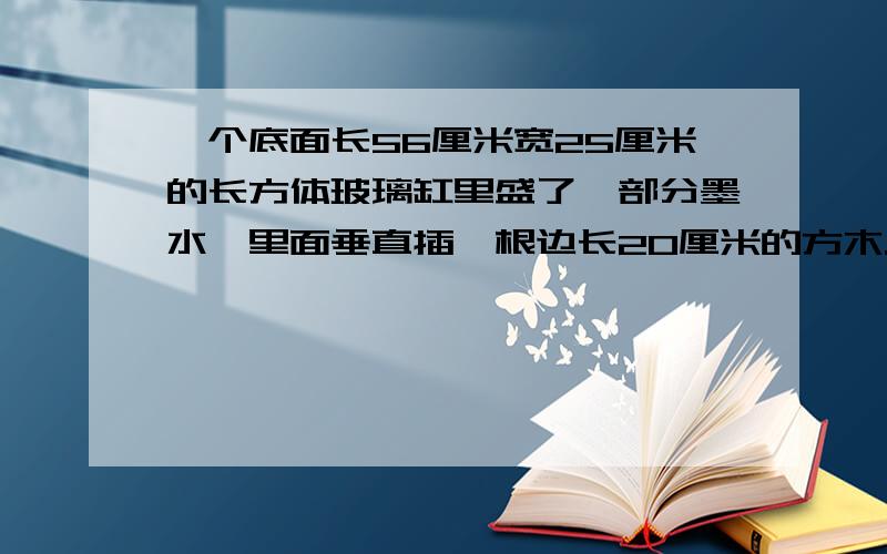 一个底面长56厘米宽25厘米的长方体玻璃缸里盛了一部分墨水,里面垂直插一根边长20厘米的方木.如果把放牧垂直上提5厘米,露出红墨水外面的方木被染红的部分的长是多少?