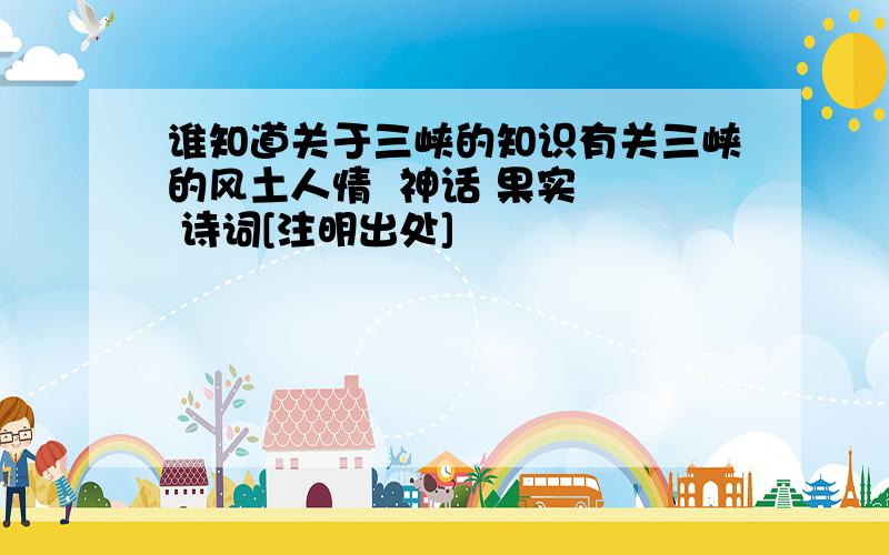 谁知道关于三峡的知识有关三峡的风土人情  神话 果实   诗词[注明出处]