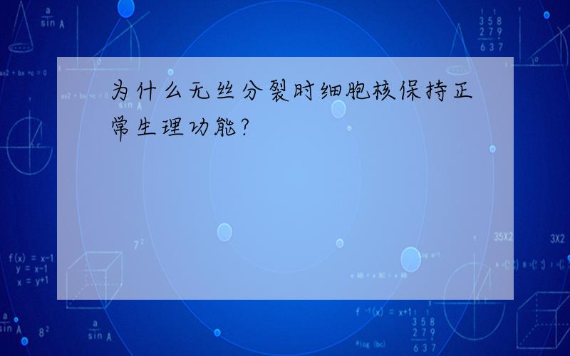 为什么无丝分裂时细胞核保持正常生理功能?