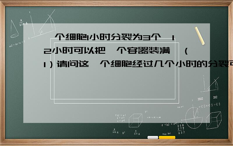 一个细胞1小时分裂为3个,12小时可以把一个容器装满,（1）请问这一个细胞经过几个小时的分裂可以装到容器的1\27?（2）3个细胞经过几小时的分裂可以装到容器的1\27? 说明过程与理由还有一