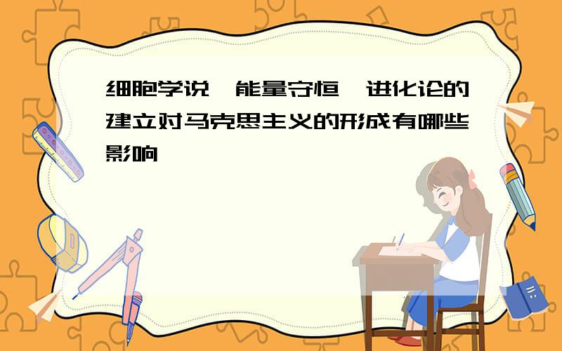 细胞学说,能量守恒,进化论的建立对马克思主义的形成有哪些影响