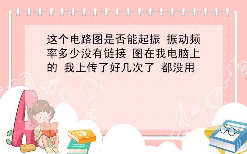 这个电路图是否能起振 振动频率多少没有链接 图在我电脑上的 我上传了好几次了 都没用