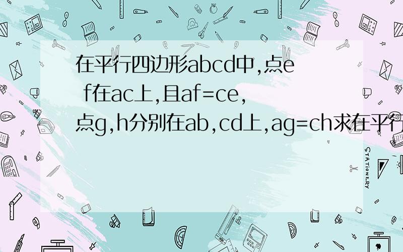 在平行四边形abcd中,点e f在ac上,且af=ce,点g,h分别在ab,cd上,ag=ch求在平行四边形abcd中,点e f在ac上,且af=ce,点g,h分别在ab,cd上,ag=ch求Eg//fhgh,ef互相平分