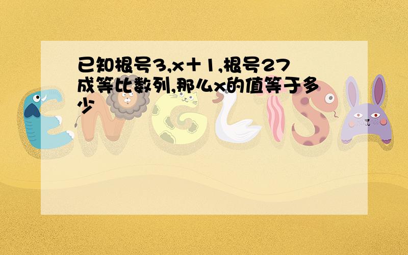 已知根号3,x＋1,根号27成等比数列,那么x的值等于多少