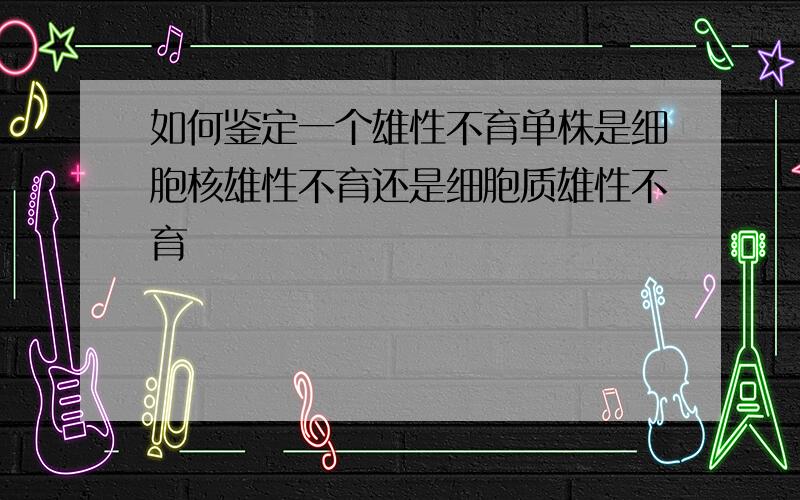 如何鉴定一个雄性不育单株是细胞核雄性不育还是细胞质雄性不育