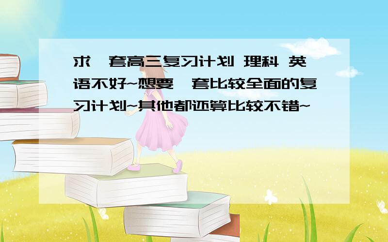 求一套高三复习计划 理科 英语不好~想要一套比较全面的复习计划~其他都还算比较不错~