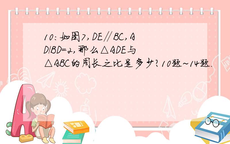 10:如图7,DE∥BC,AD/BD=2,那么△ADE与△ABC的周长之比是多少?10题~14题.