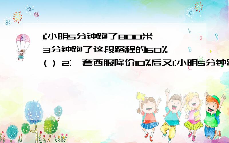 1:小明5分钟跑了800米,3分钟跑了这段路程的60% ( ) 2:一套西服降价10%后又1:小明5分钟跑了800米,3分钟跑了这段路程的60% ( ) 2:一套西服降价10%后又降价10%,现在是原价的80% ( ) 3:100克含盐率10%的盐