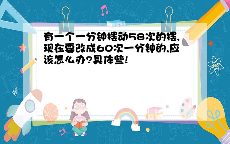 有一个一分钟摆动58次的摆,现在要改成60次一分钟的,应该怎么办?具体些!