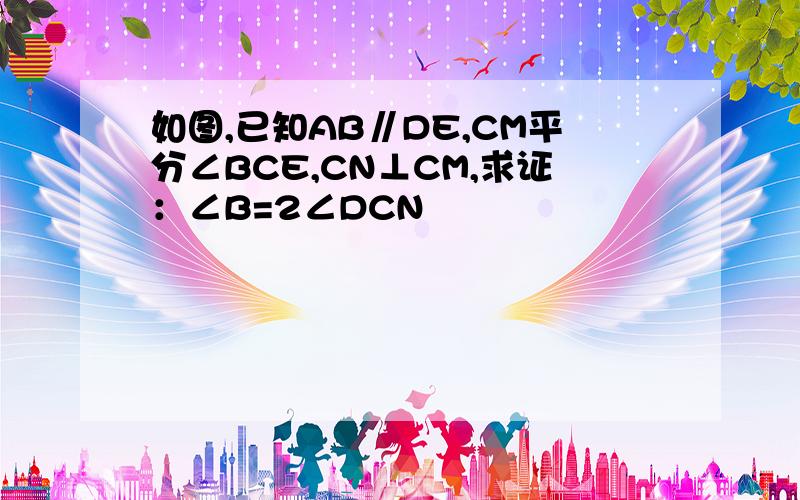 如图,已知AB∥DE,CM平分∠BCE,CN⊥CM,求证：∠B=2∠DCN