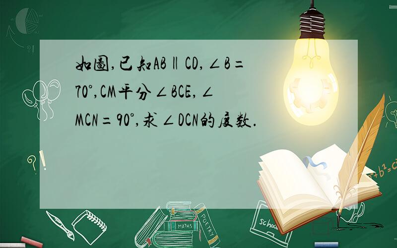 如图,已知AB‖CD,∠B=70°,CM平分∠BCE,∠MCN=90°,求∠DCN的度数.