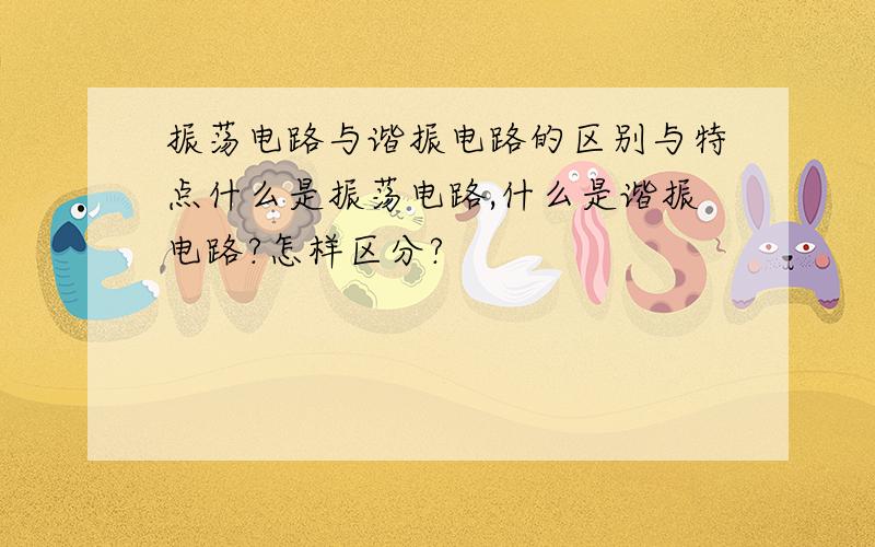 振荡电路与谐振电路的区别与特点什么是振荡电路,什么是谐振电路?怎样区分?